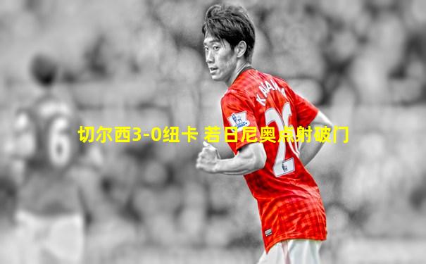 切尔西3-0纽卡 若日尼奥点射破门